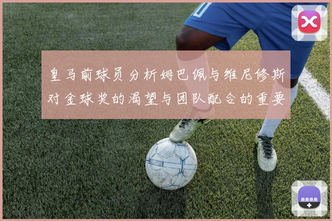 皇马前球员分析姆巴佩与维尼修斯对金球奖的渴望与团队配合的重要性