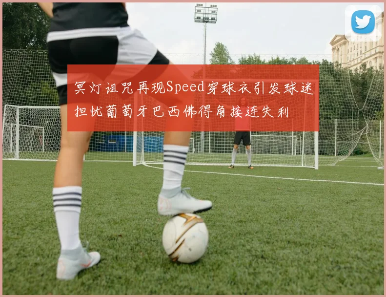 冥灯诅咒再现Speed穿球衣引发球迷担忧葡萄牙巴西佛得角接连失利