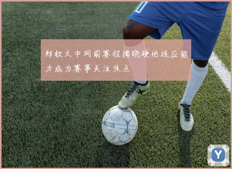 郑钦文中网前赛程揭晓硬地适应能力成为赛事关注焦点