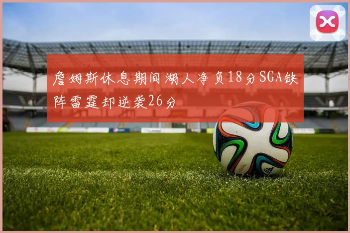 詹姆斯休息期间湖人净负18分SGA缺阵雷霆却逆袭26分
