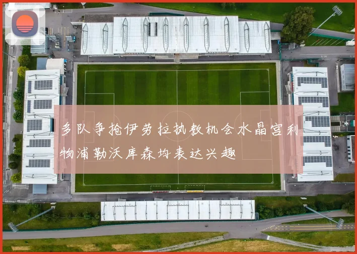 多队争抢伊劳拉执教机会水晶宫利物浦勒沃库森均表达兴趣