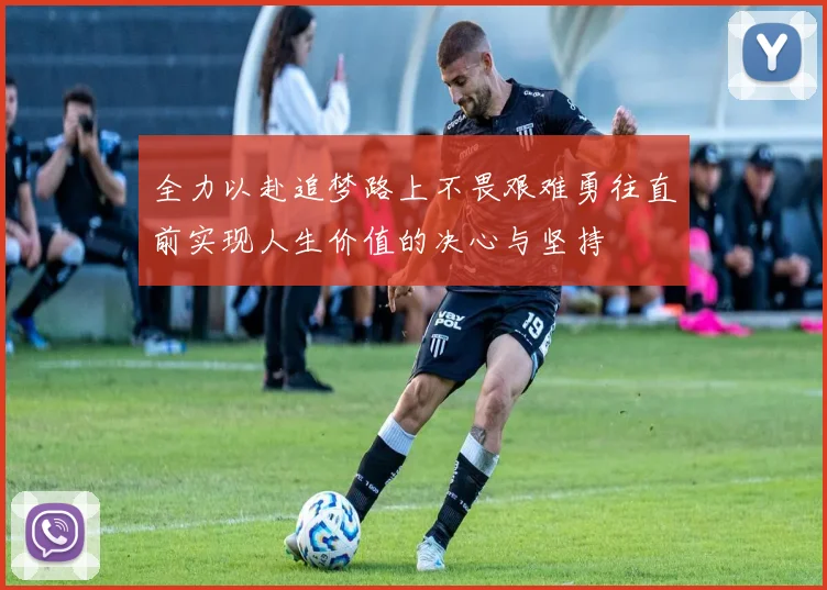 全力以赴追梦路上不畏艰难勇往直前实现人生价值的决心与坚持