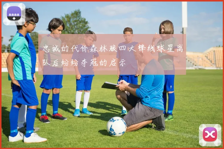 忠诚的代价森林狼四大锋线球星离队后纷纷夺冠的启示