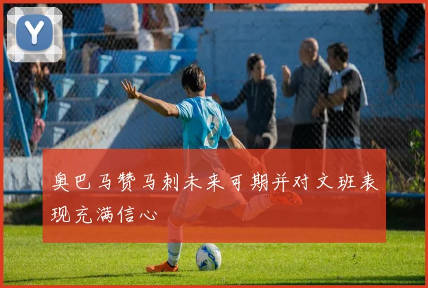 奥巴马赞马刺未来可期并对文班表现充满信心