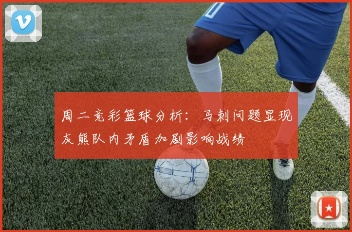 周二竞彩篮球分析：马刺问题显现灰熊队内矛盾加剧影响战绩