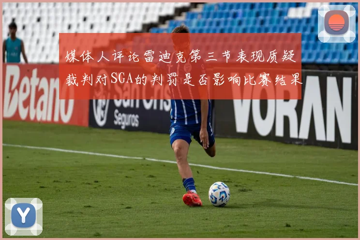 媒体人评论雷迪克第三节表现质疑裁判对SGA的判罚是否影响比赛结果