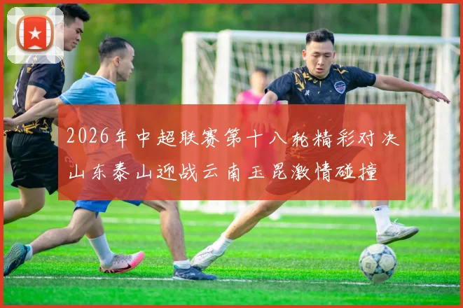 2026年中超联赛第十八轮精彩对决山东泰山迎战云南玉昆激情碰撞