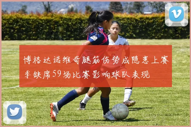 博格达诺维奇腿筋伤势成隐患上赛季缺席59场比赛影响球队表现