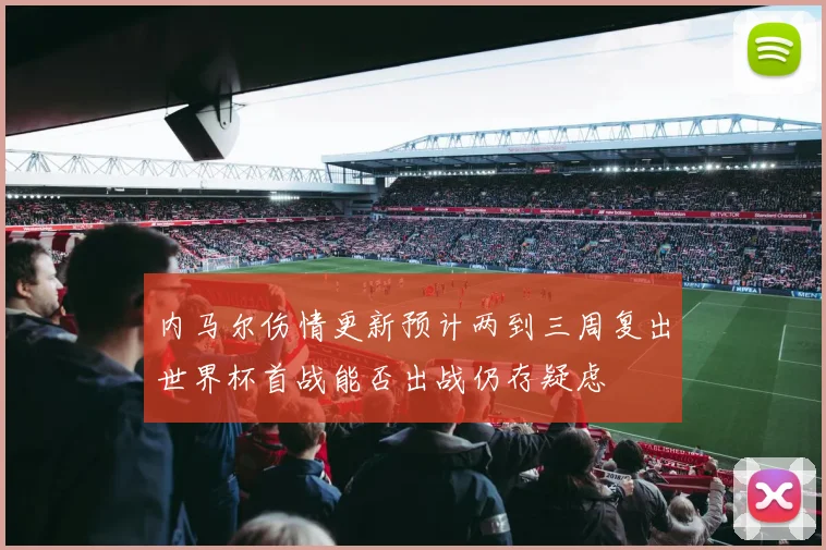 内马尔伤情更新预计两到三周复出世界杯首战能否出战仍存疑虑