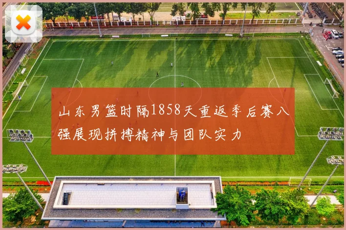 山东男篮时隔1858天重返季后赛八强展现拼搏精神与团队实力