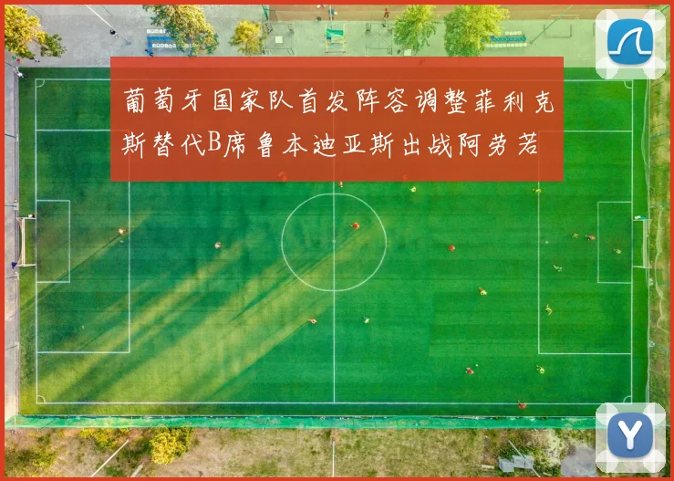 葡萄牙国家队首发阵容调整菲利克斯替代B席鲁本迪亚斯出战阿劳若