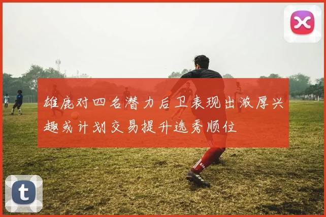 雄鹿对四名潜力后卫表现出浓厚兴趣或计划交易提升选秀顺位