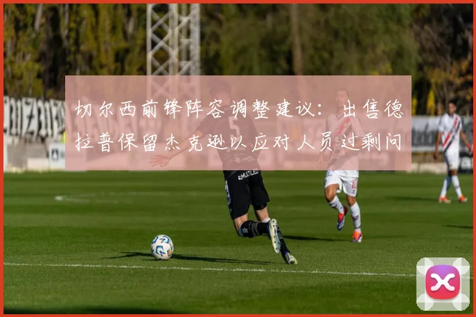 切尔西前锋阵容调整建议:出售德拉普保留杰克逊以应对人员过剩问题