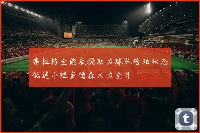 弗拉格全能表现助力球队哈珀状态低迷小理查德森火力全开