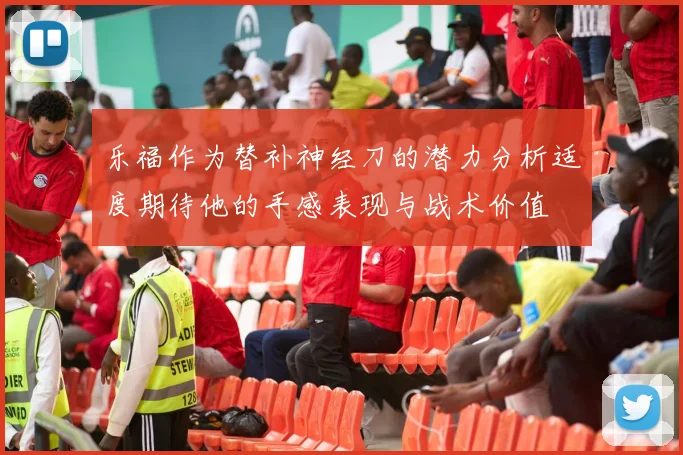 乐福作为替补神经刀的潜力分析适度期待他的手感表现与战术价值
