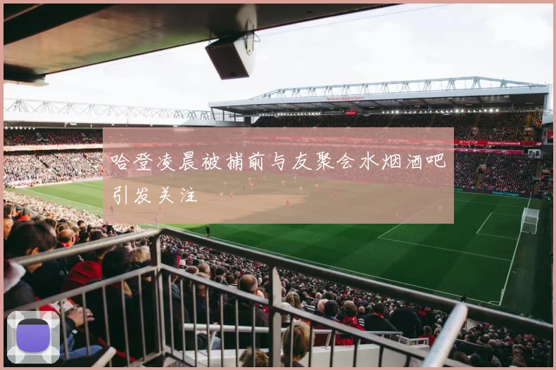 哈登凌晨被捕前与友聚会水烟酒吧引发关注