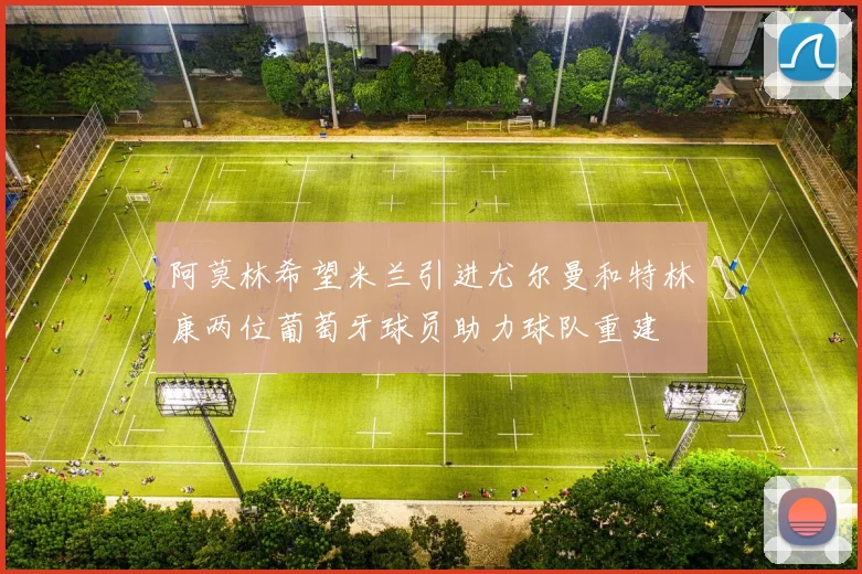 阿莫林希望米兰引进尤尔曼和特林康两位葡萄牙球员助力球队重建