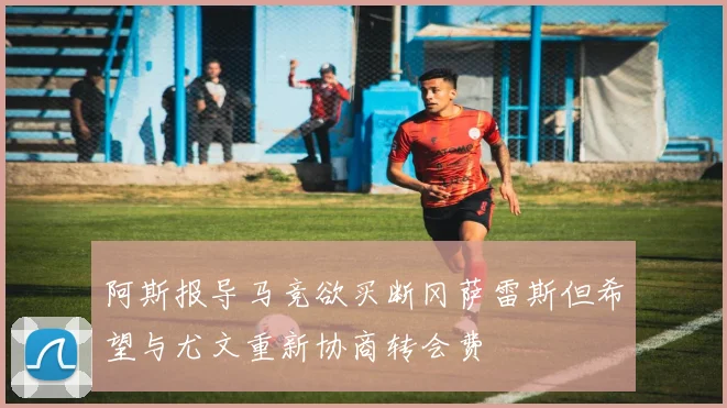 阿斯报导马竞欲买断冈萨雷斯但希望与尤文重新协商转会费