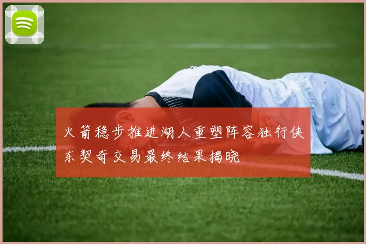 火箭稳步推进湖人重塑阵容独行侠东契奇交易最终结果揭晓