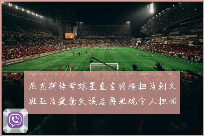 尼克斯传奇球星直言将横扫马刺文班亚马疲惫失误后再犯规令人担忧