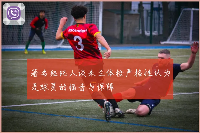 著名经纪人谈米兰体检严格性认为是球员的福音与保障